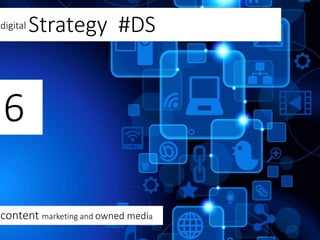 digital Strategy #DS
6
content marketing and owned media
 