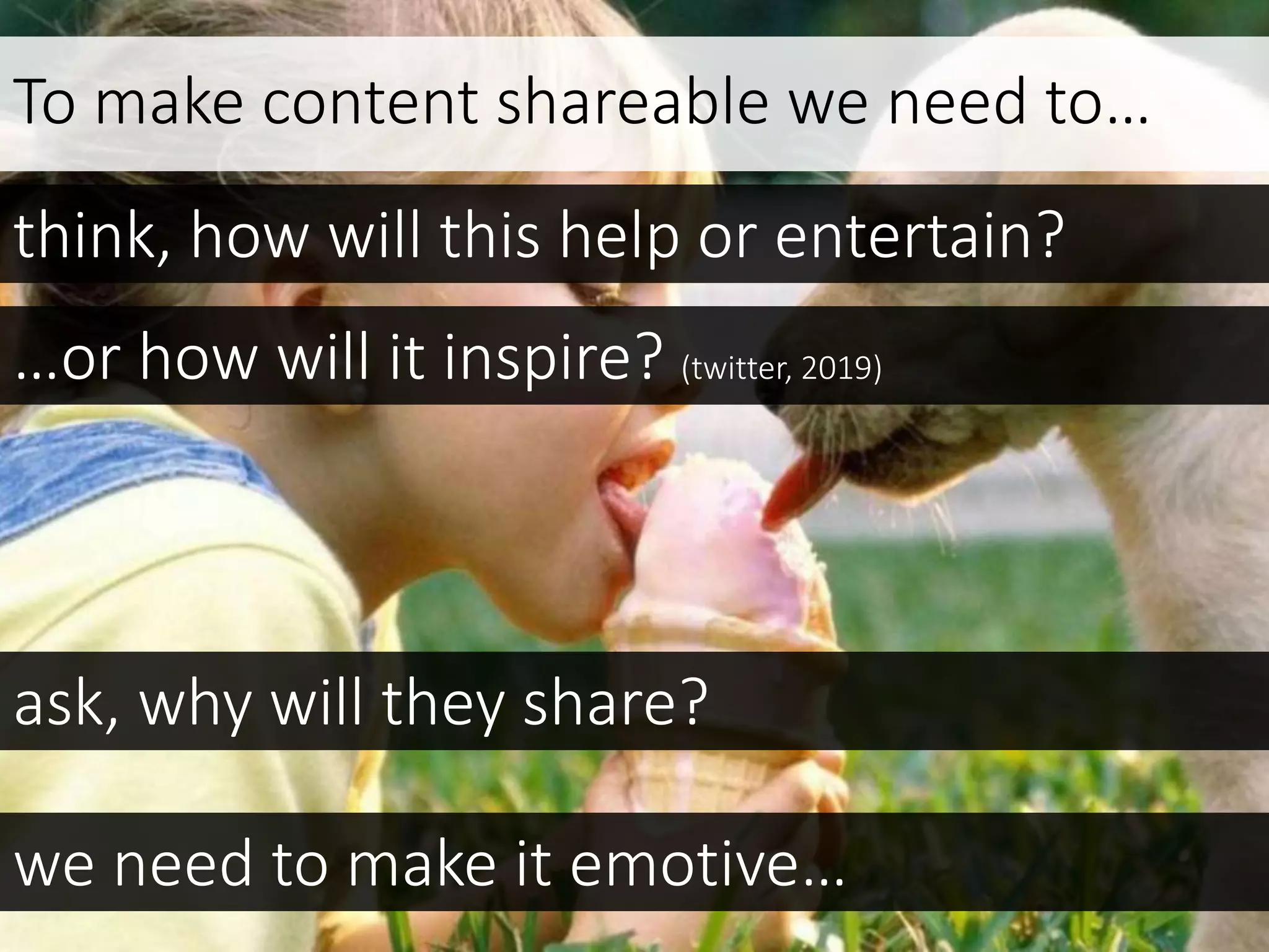 To make content shareable we need to…
think, how will this help or entertain?
ask, why will they share?
we need to make it emotive…
…or how will it inspire? (twitter, 2019)
 