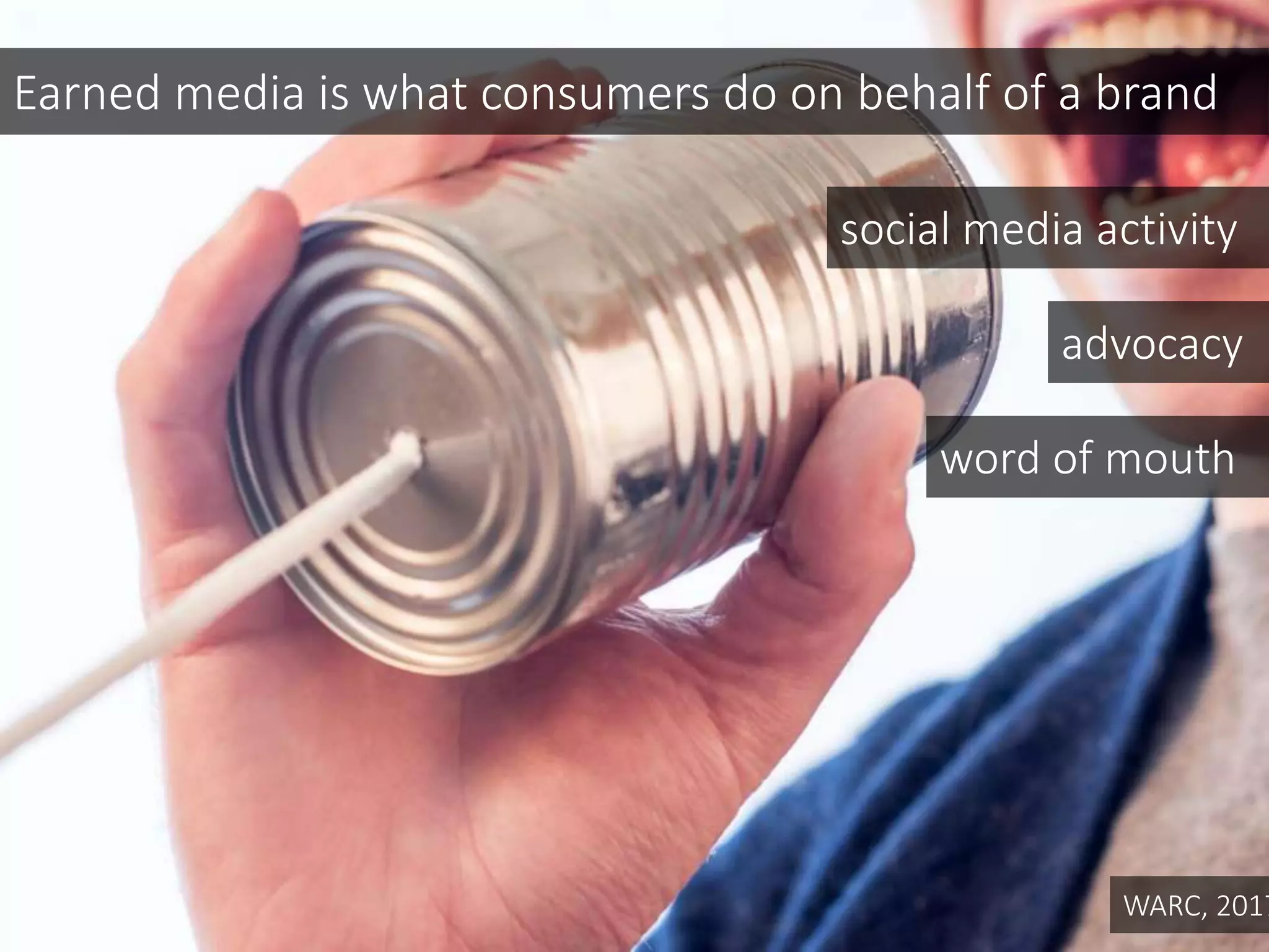 WARC, 2017
Earned media is what consumers do on behalf of a brand
word of mouth
advocacy
social media activity
 