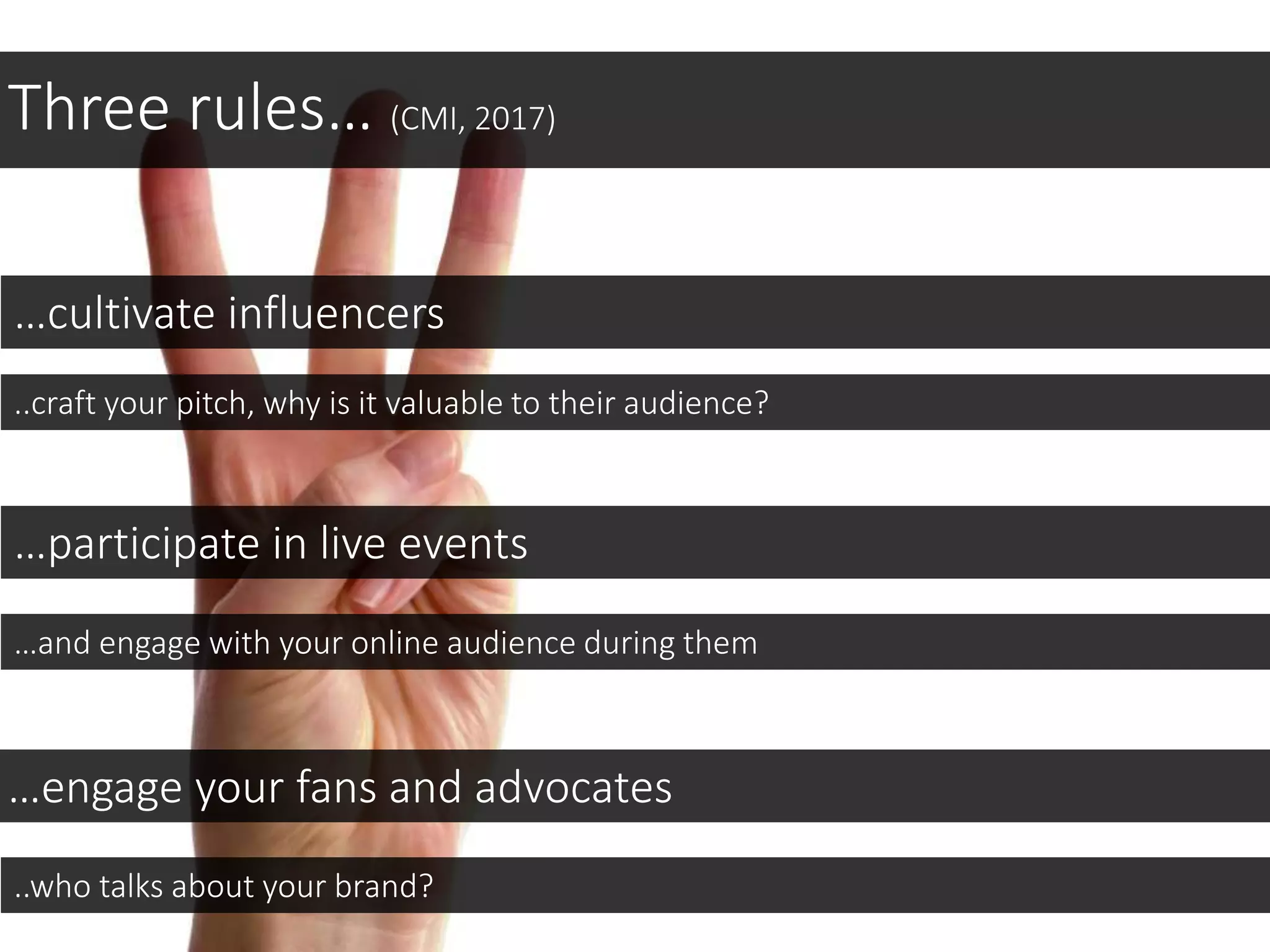 Three rules… (CMI, 2017)
…cultivate influencers
..craft your pitch, why is it valuable to their audience?
…engage your fans and advocates
…participate in live events
…and engage with your online audience during them
..who talks about your brand?
 