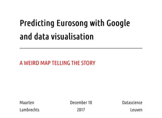 Predicting Eurosong with GooglePredicting Eurosong with Google
and data visualisationand data visualisation
December 18
2017
A WEIRD MAP TELLING THE STORY
Maarten
Lambrechts
Datascience
Leuven
 