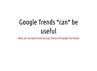 Google Trends *can* be
useful
What we can learn from the epic failure of Google Flu Trends
 