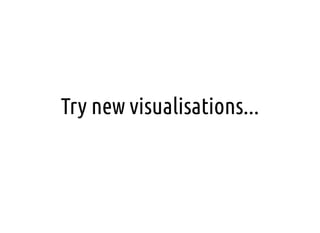 Try new visualisations...
 