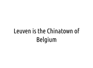 Leuven is the Chinatown of
Belgium
 