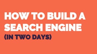 HOW TO BUILD A
SEARCH ENGINE
(IN TWO DAYS)
 