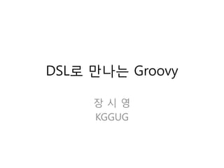 DSL로 만나는 Groovy
장시영
KGGUG

 