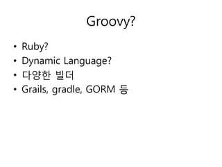 Groovy?
•
•
•
•

Ruby?
Dynamic Language?
다양한 빌더
Grails, gradle, GORM 등

 
