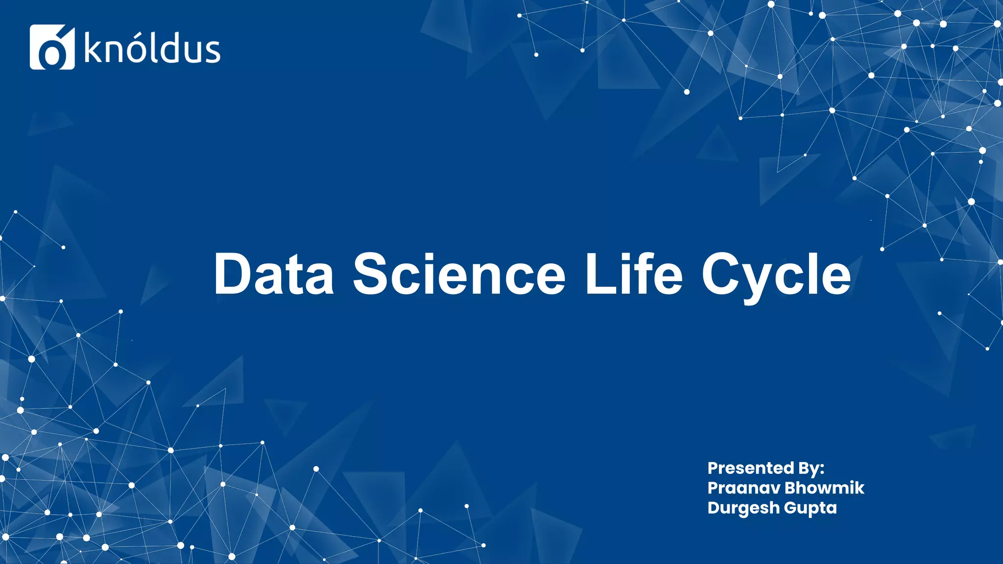 Data Science Life Cycle
Presented By:
Praanav Bhowmik
Durgesh Gupta
 