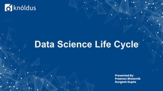Data Science Life Cycle
Presented By:
Praanav Bhowmik
Durgesh Gupta
 