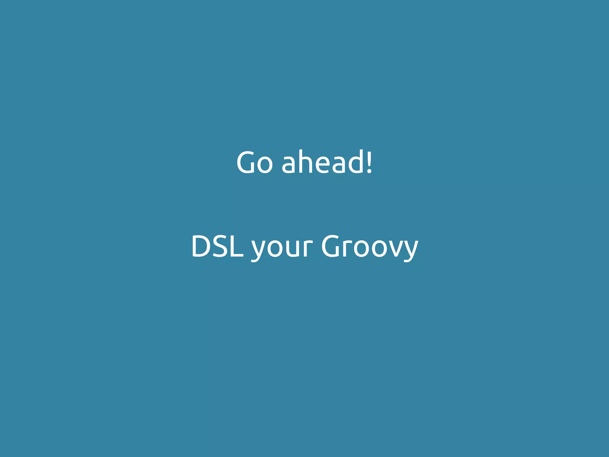 Go ahead!
DSL your Groovy
 