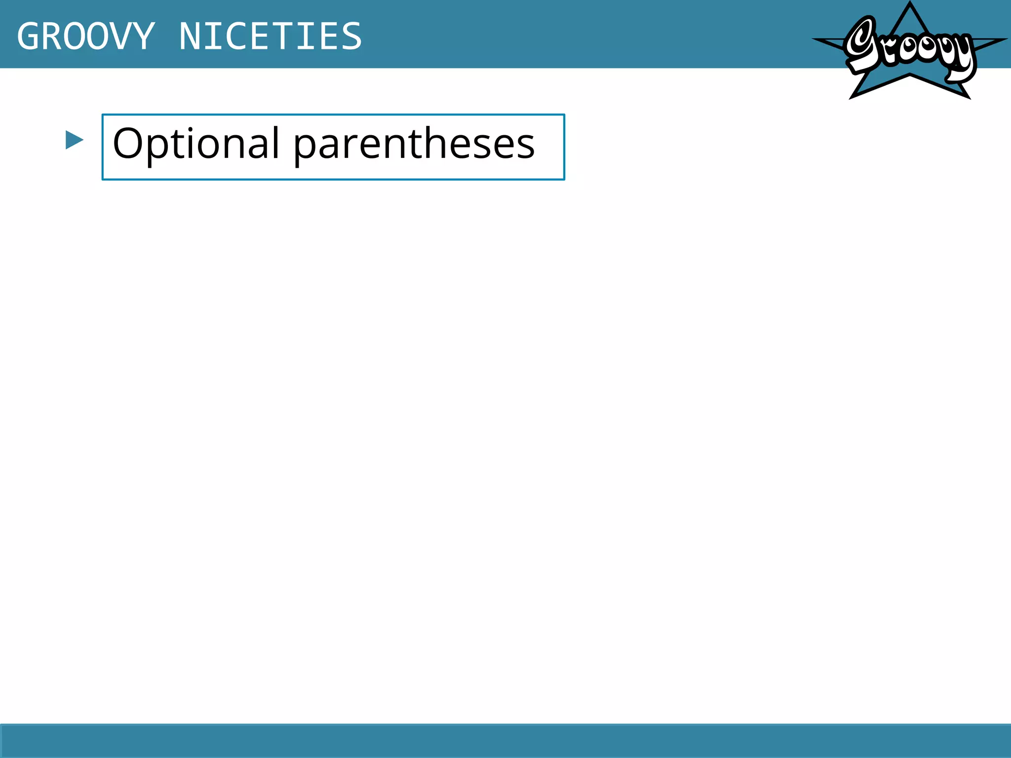 ▸ Optional parentheses
GROOVY NICETIES
 