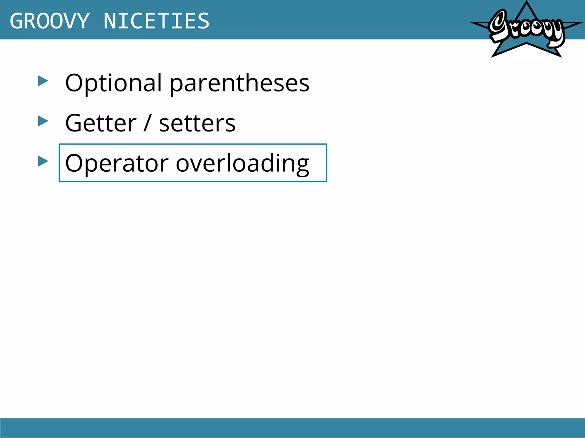 ▸ Optional parentheses
▸ Getter / setters
▸ Operator overloading
GROOVY NICETIES
 