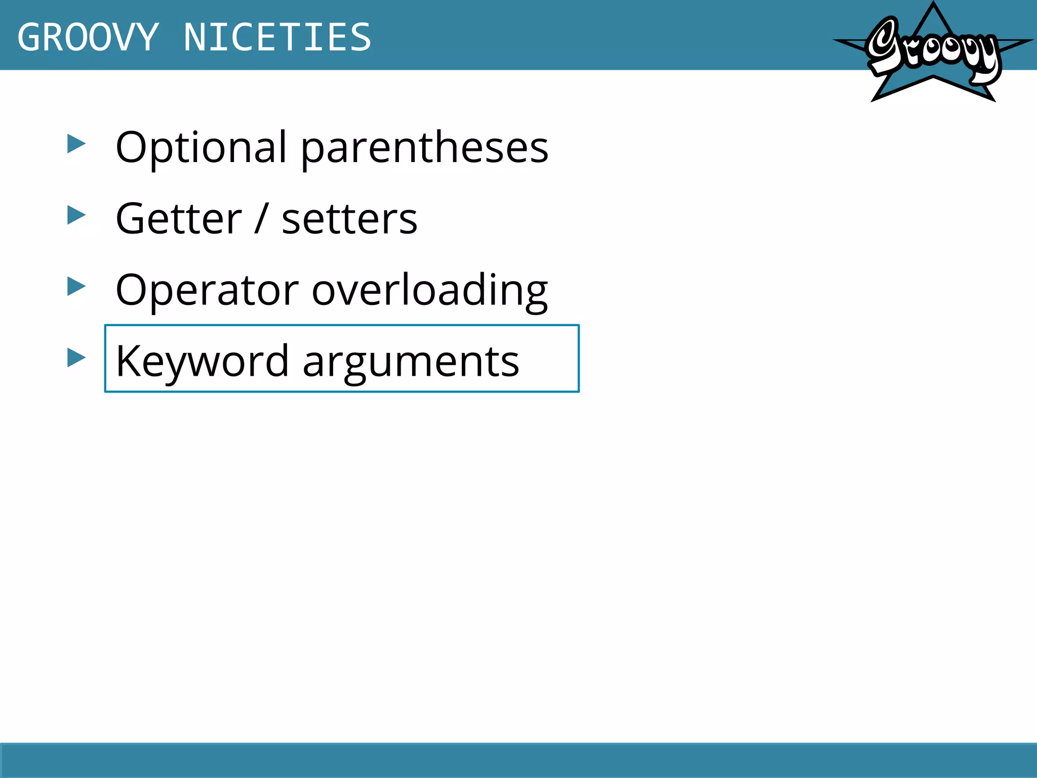 ▸ Optional parentheses
▸ Getter / setters
▸ Operator overloading
▸ Keyword arguments
GROOVY NICETIES
 