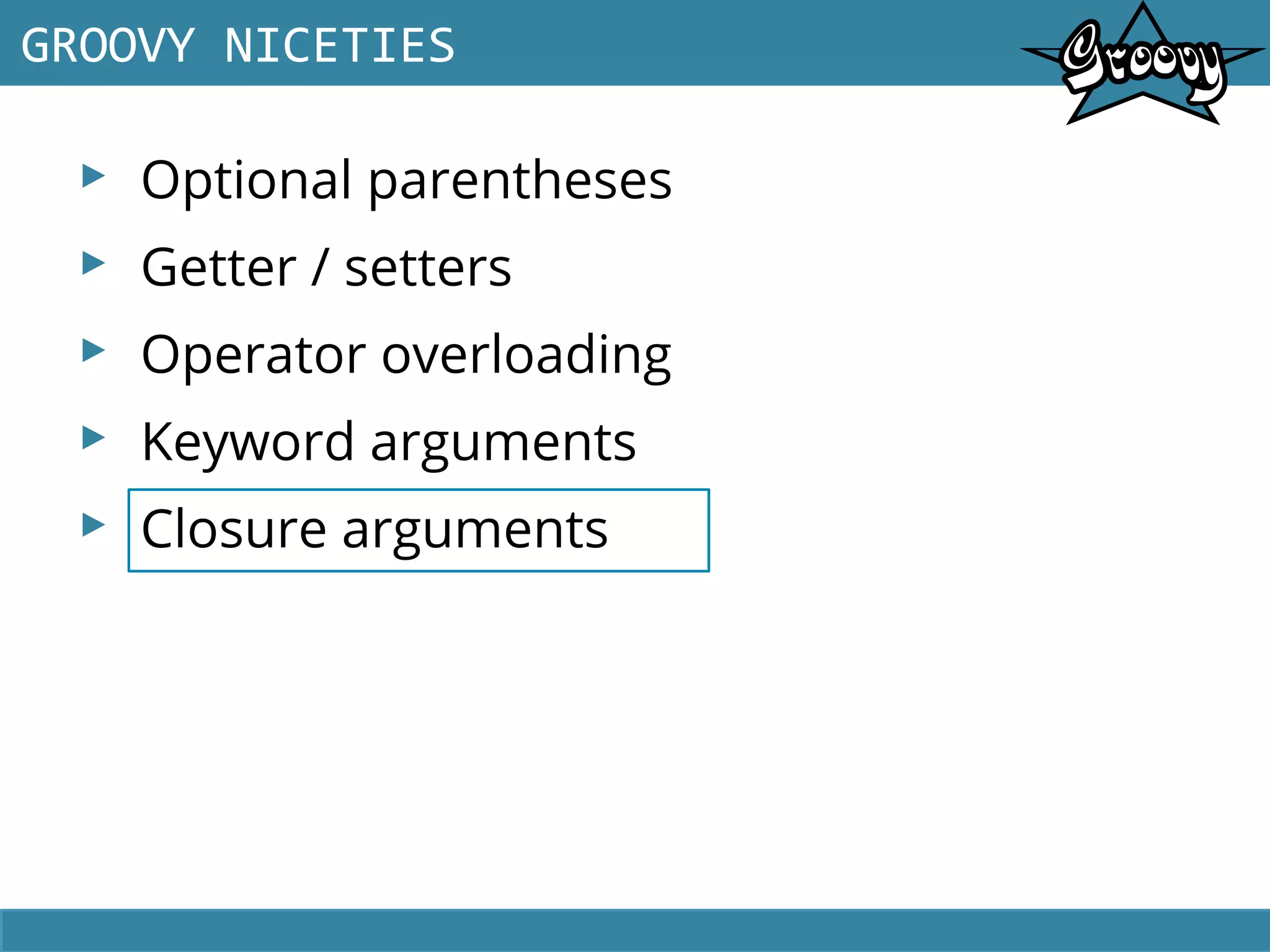 ▸ Optional parentheses
▸ Getter / setters
▸ Operator overloading
▸ Keyword arguments
▸ Closure arguments
GROOVY NICETIES
 