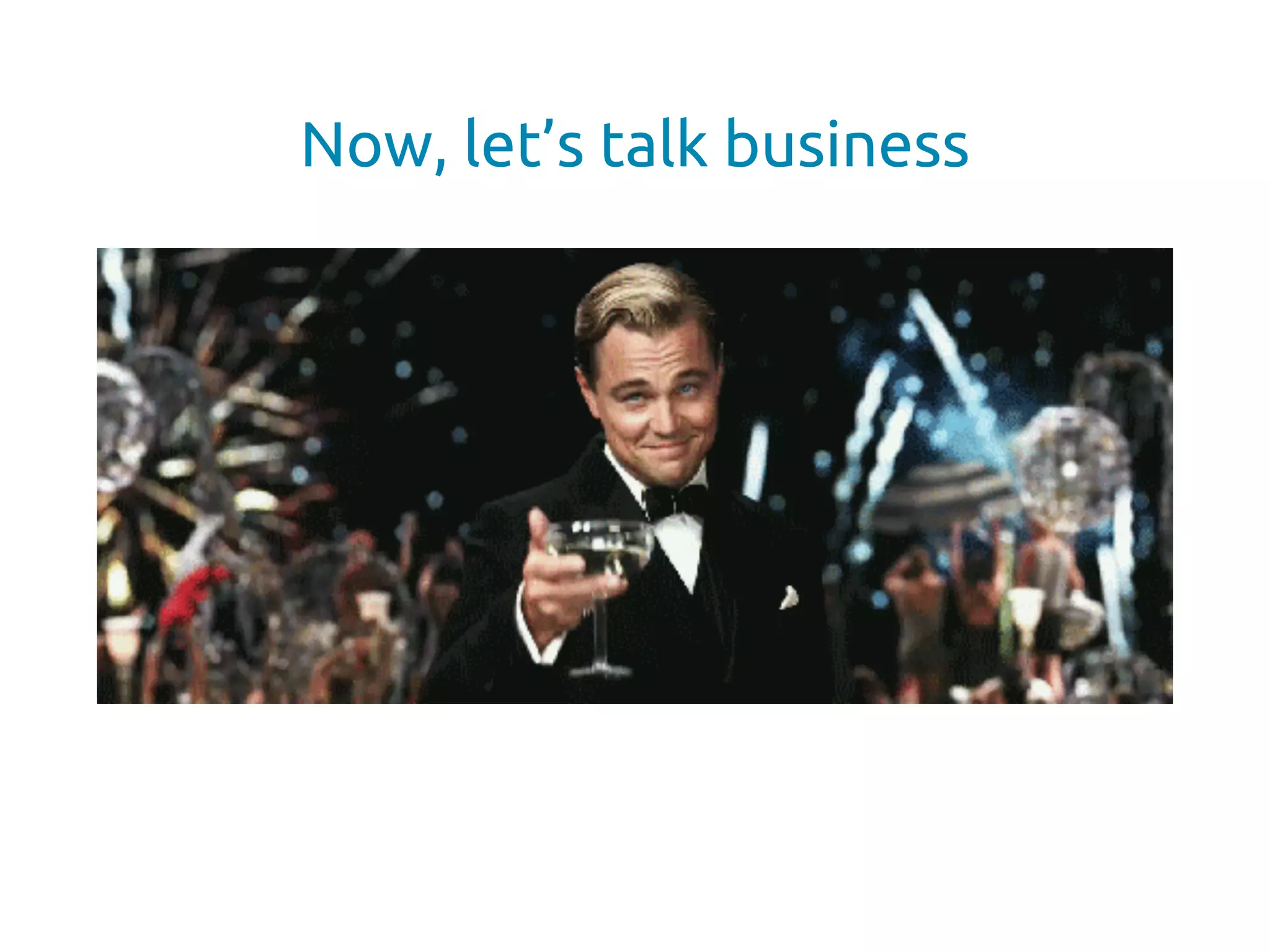 Now, let’s talk business
 