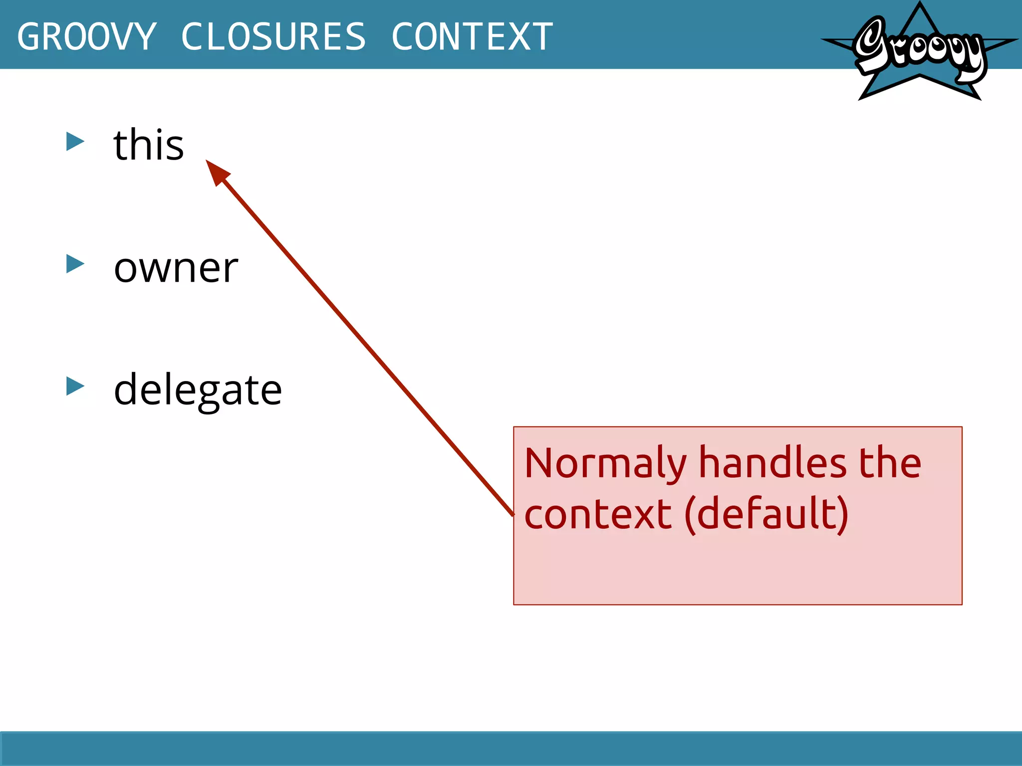 ▸ this
▸ owner
▸ delegate
GROOVY CLOSURES CONTEXT
Normaly handles the
context (default)
 