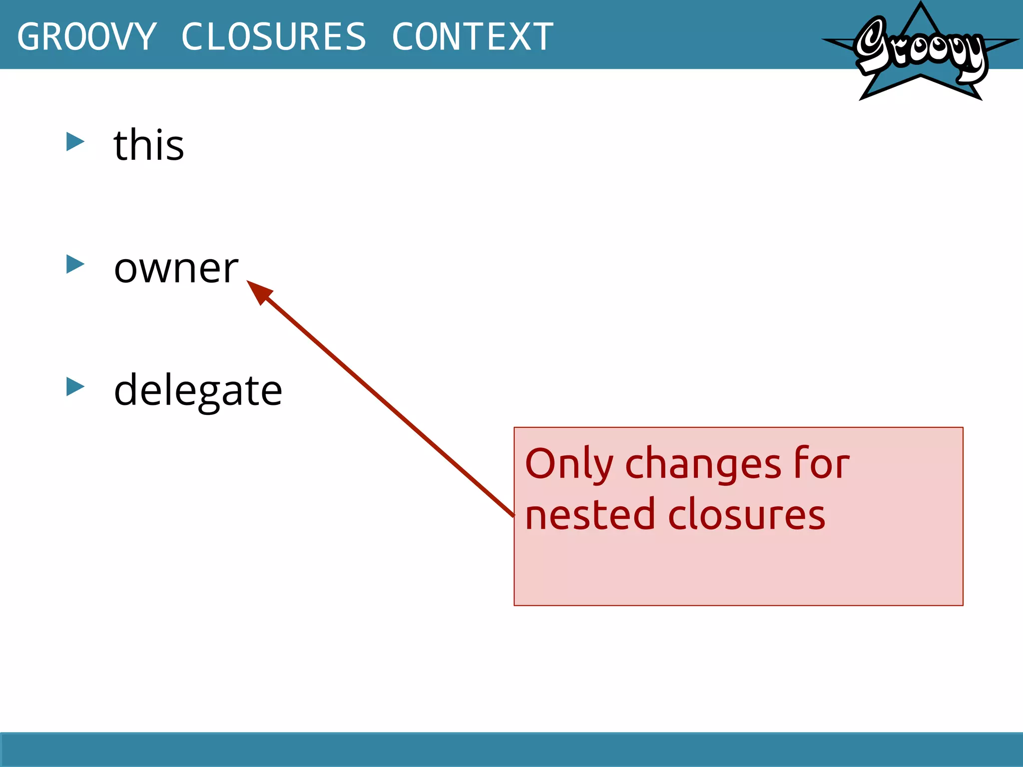 ▸ this
▸ owner
▸ delegate
GROOVY CLOSURES CONTEXT
Only changes for
nested closures
 