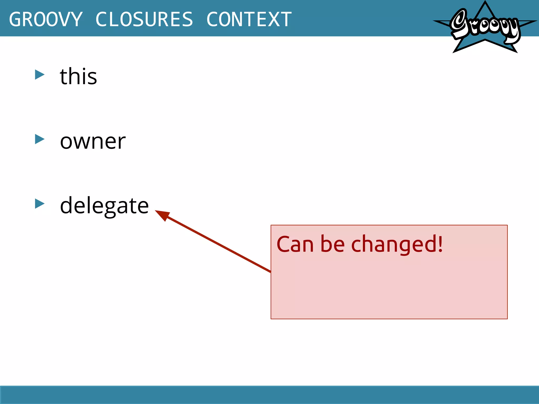 ▸ this
▸ owner
▸ delegate
GROOVY CLOSURES CONTEXT
Can be changed!
 