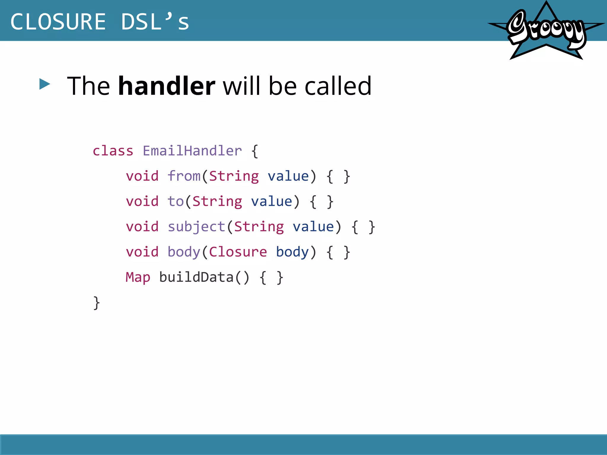 ▸ The handler will be called
CLOSURE DSL’s
class EmailHandler {
void from(String value) { }
void to(String value) { }
void subject(String value) { }
void body(Closure body) { }
Map buildData() { }
}
 