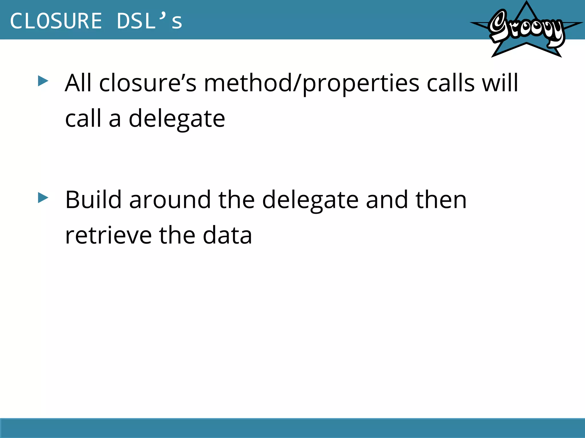 ▸ All closure’s method/properties calls will
call a delegate
▸ Build around the delegate and then
retrieve the data
CLOSURE DSL’s
 