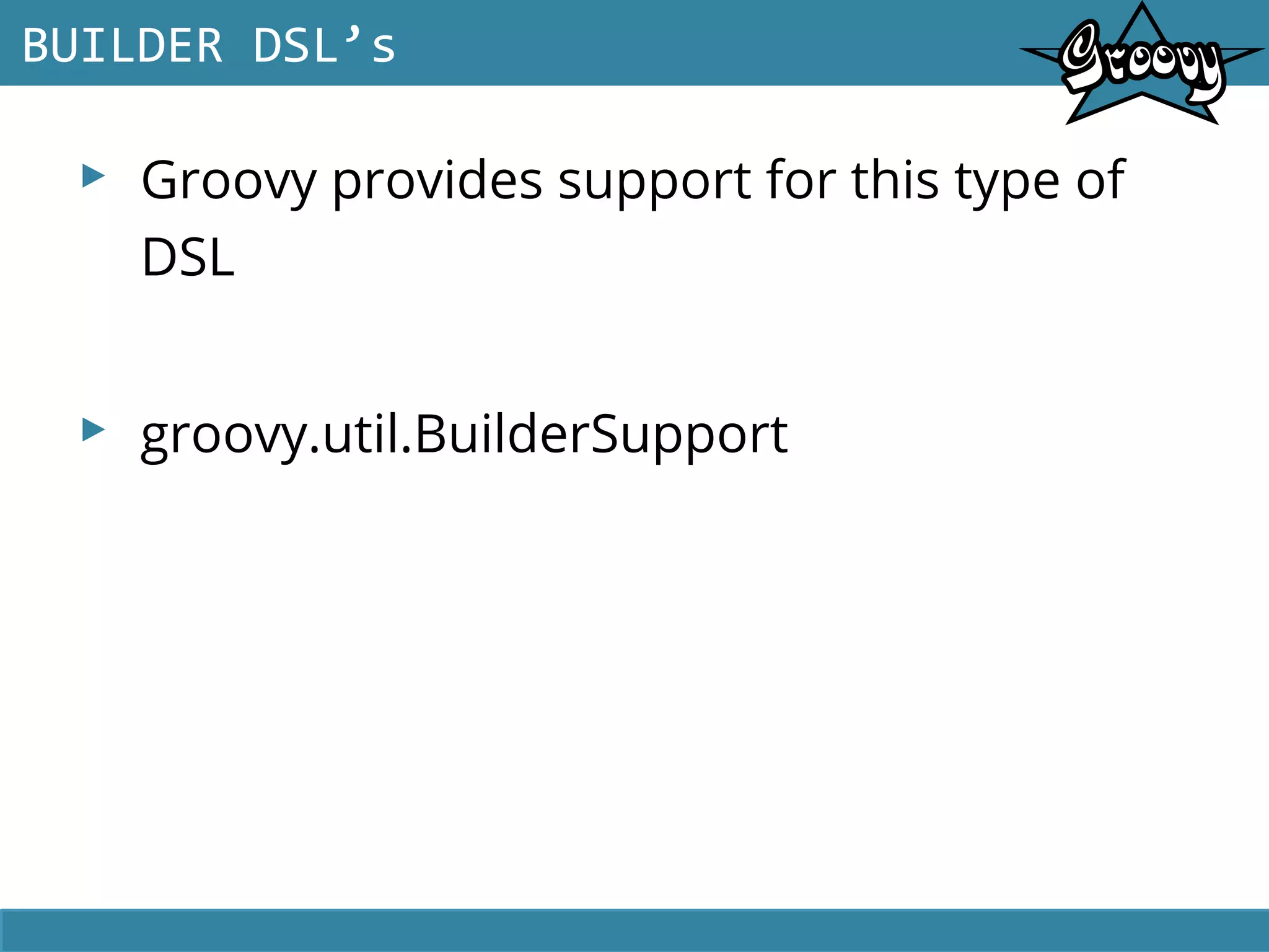 ▸ Groovy provides support for this type of
DSL
▸ groovy.util.BuilderSupport
BUILDER DSL’s
 