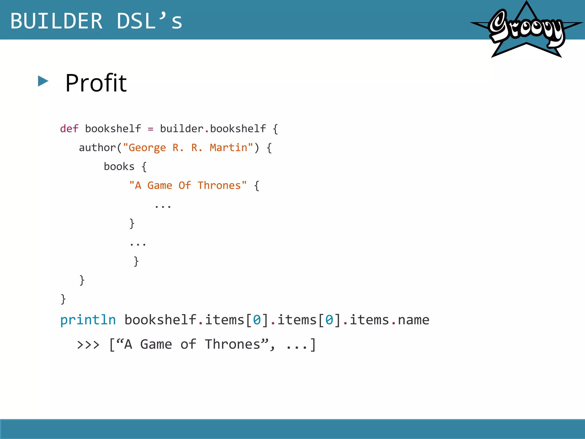 ▸ Profit
BUILDER DSL’s
def bookshelf = builder.bookshelf {
author("George R. R. Martin") {
books {
"A Game Of Thrones" {
...
}
...
}
}
}
println bookshelf.items[0].items[0].items.name
>>> [“A Game of Thrones”, ...]
 
