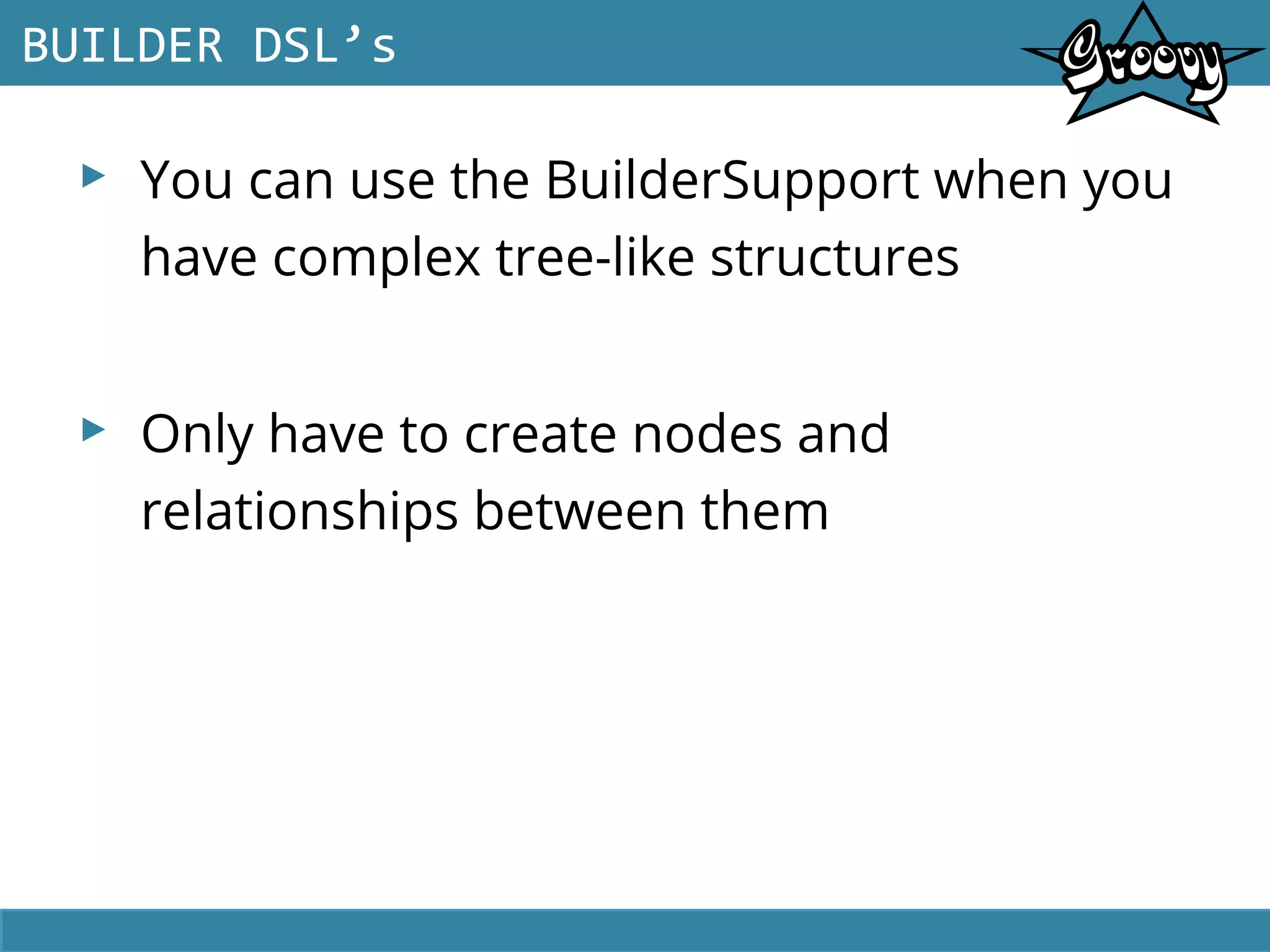 ▸ You can use the BuilderSupport when you
have complex tree-like structures
▸ Only have to create nodes and
relationships between them
BUILDER DSL’s
 
