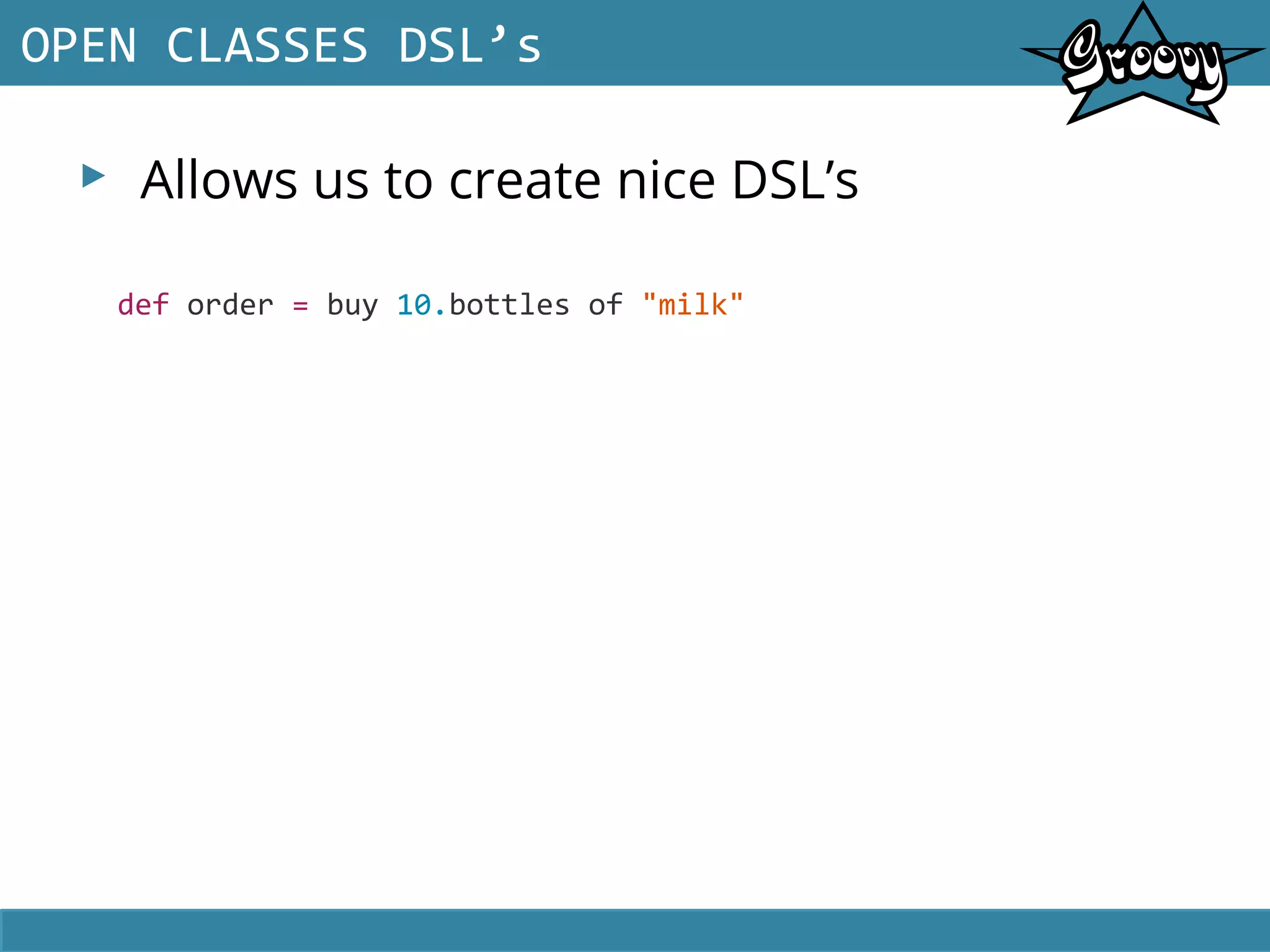 ▸ Allows us to create nice DSL’s
OPEN CLASSES DSL’s
def order = buy 10.bottles of "milk"
 