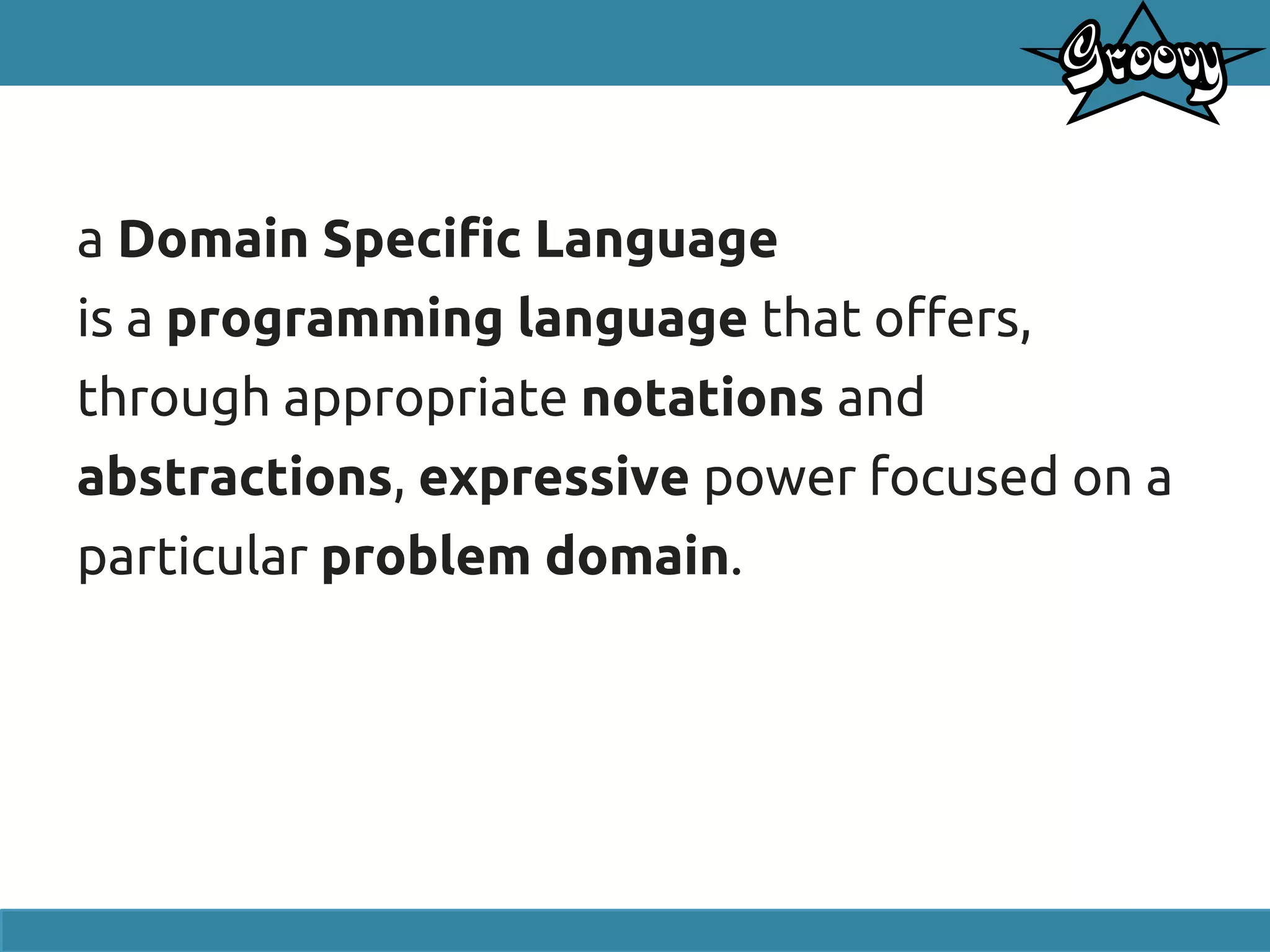 a Domain Specific Language
is a programming language that offers,
through appropriate notations and
abstractions, expressive power focused on a
particular problem domain.
 