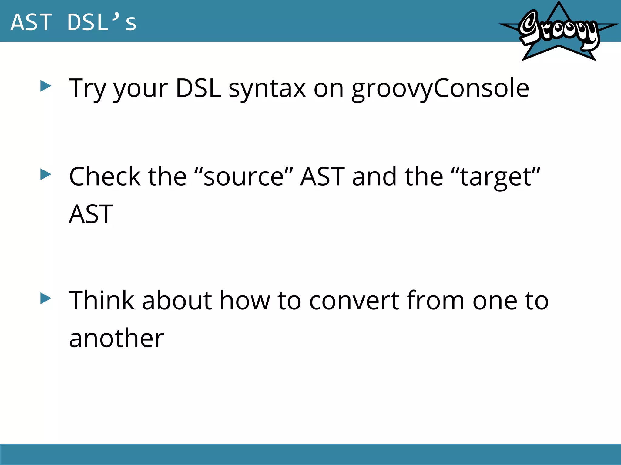 ▸ Try your DSL syntax on groovyConsole
▸ Check the “source” AST and the “target”
AST
▸ Think about how to convert from one to
another
AST DSL’s
 