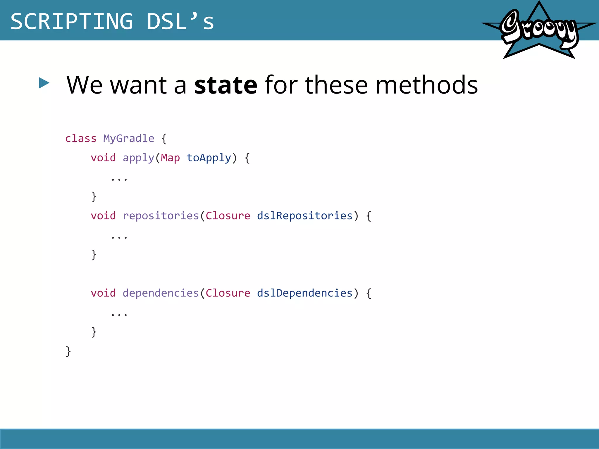 ▸ We want a state for these methods
SCRIPTING DSL’s
class MyGradle {
void apply(Map toApply) {
...
}
void repositories(Closure dslRepositories) {
...
}
void dependencies(Closure dslDependencies) {
...
}
}
 