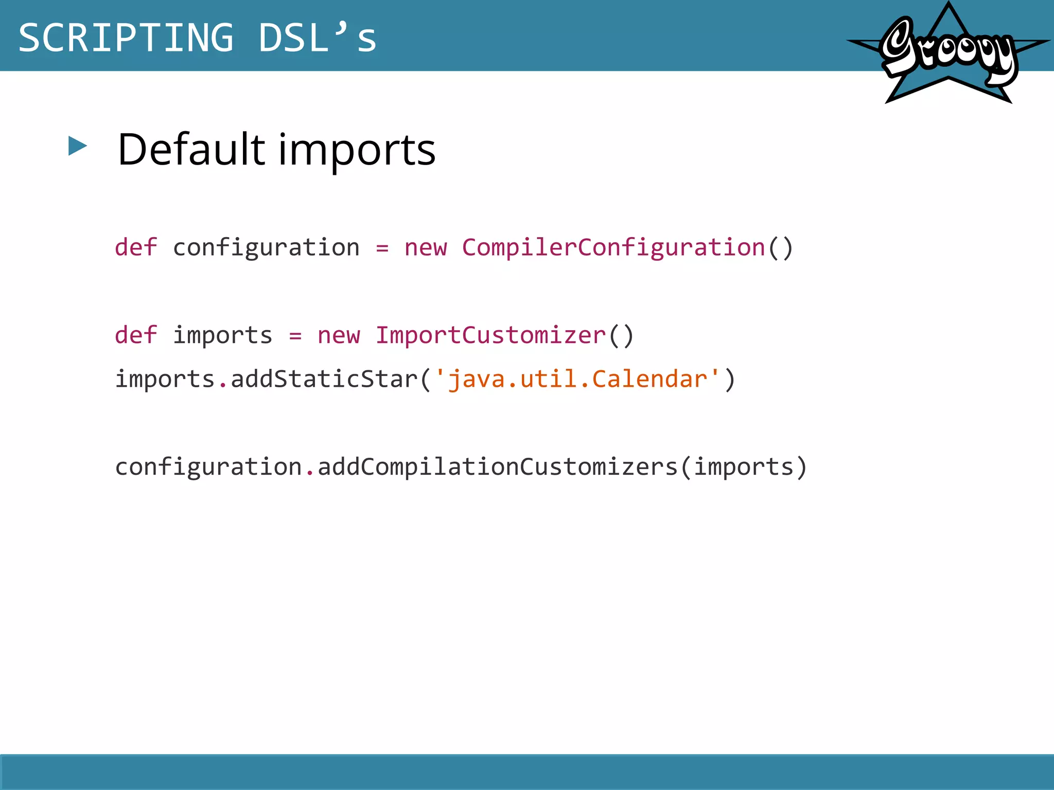 ▸ Default imports
SCRIPTING DSL’s
def configuration = new CompilerConfiguration()
def imports = new ImportCustomizer()
imports.addStaticStar('java.util.Calendar')
configuration.addCompilationCustomizers(imports)
 