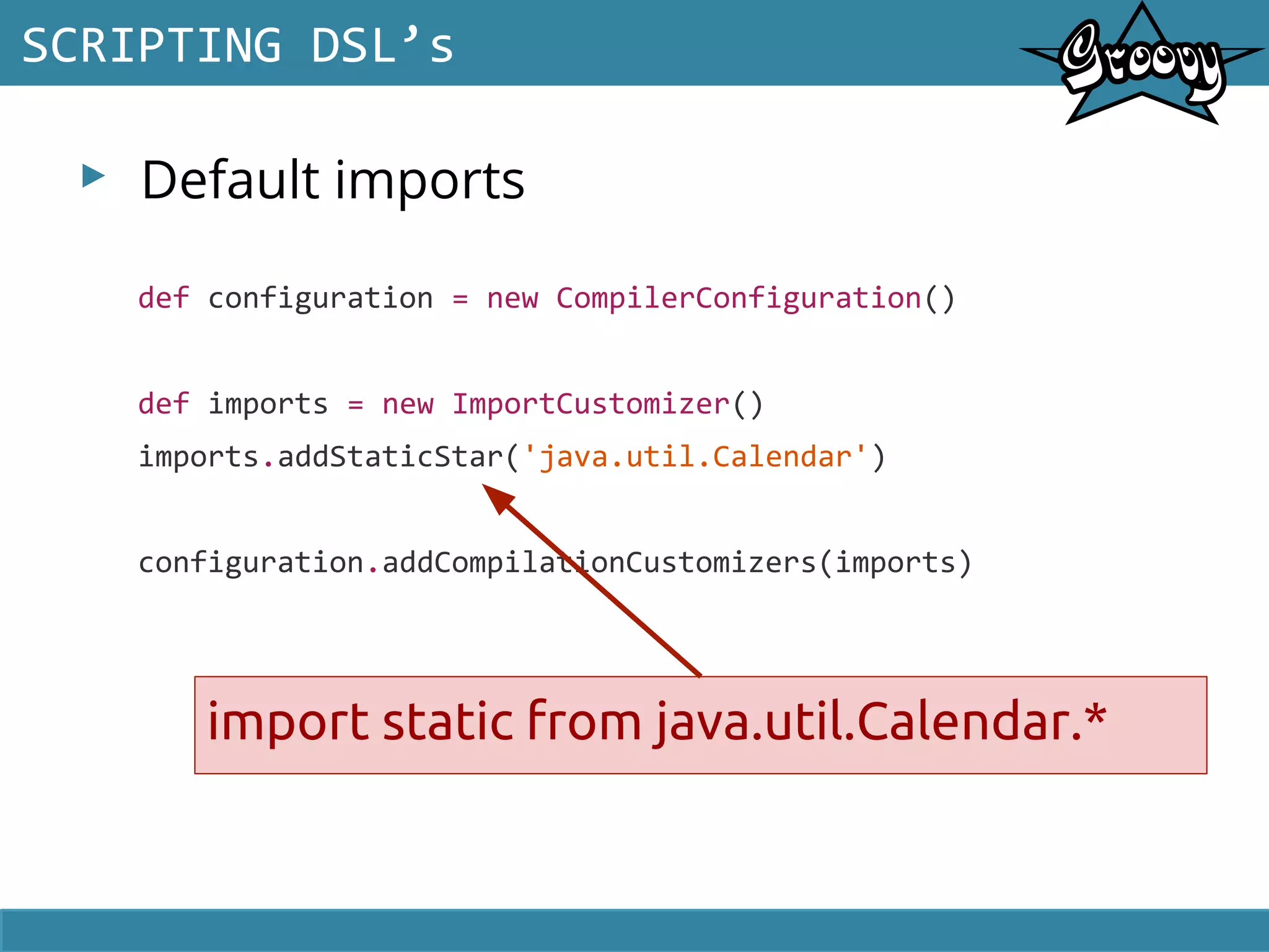 ▸ Default imports
SCRIPTING DSL’s
def configuration = new CompilerConfiguration()
def imports = new ImportCustomizer()
imports.addStaticStar('java.util.Calendar')
configuration.addCompilationCustomizers(imports)
import static from java.util.Calendar.*
 