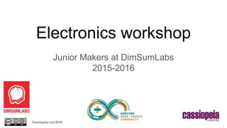 Cassiopeia Ltd 2016
Electronics workshop
Junior Makers at DimSumLabs
2015-2016
 
