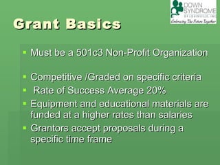 Grant Basics Must be a 501c3 Non-Profit Organization  Competitive /Graded on specific criteria Rate of Success Average 20% Equipment and educational materials are funded at a higher rates than salaries  Grantors accept proposals during a specific time frame  