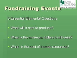 Fundraising Events 3 Essential Elemental Questions What will it cost to produce?  What is the minimum dollars it will raise? What  is the cost of human resources?  