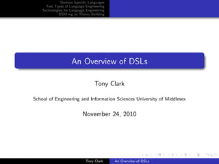 Domain Speciﬁc Languages
      Two Types of Language Engineering
    Technologies for Language Engineering
             DSM-ing as Theory Building




                     An Overview of DSLs

                                   Tony Clark

School of Engineering and Information Sciences University of Middlesex


                            November 24, 2010




                             Tony Clark     An Overview of DSLs
 