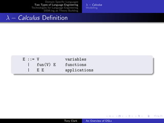 Domain Speciﬁc Languages
           Two Types of Language Engineering     λ − Calculus
         Technologies for Language Engineering   Modelling
                  DSM-ing as Theory Building


λ − Calculus Deﬁnition




     E ::= V                       variables
       |   fun(V) E                functions
       |   E E                     applications




                                  Tony Clark     An Overview of DSLs
 