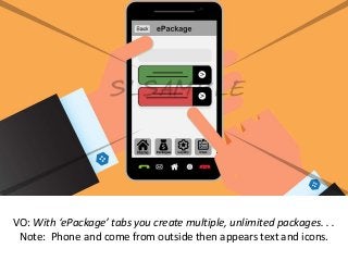 VO: With ‘ePackage’ tabs you create multiple, unlimited packages. . .
Note: Phone and come from outside then appears text and icons.
 