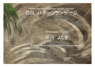 Pattern Languages in “Domain Specific Language”

DSL


                 Shibukawa Yoshiki

                     ›           ..
  Email: eW9zaGlraUBzaGlidS5qcA==.decode(base64)
 