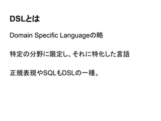 DSLとは
Domain Specific Languageの略
特定の分野に限定し、それに特化した言語
正規表現やSQLもDSLの一種。
 