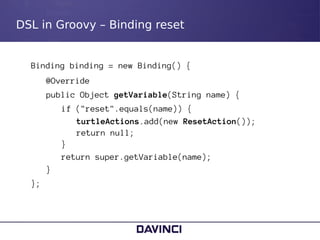 DSL in Groovy – Binding reset
●
● Binding binding = new Binding() {
@Override
– public Object getVariable(String name) {
●...