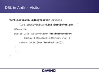 DSL in Antlr – Visitor
TurtleActionBuildingVisitor extends
TurtleBaseVisitor<List<TurtleAction>> {
@Override
public List<T...