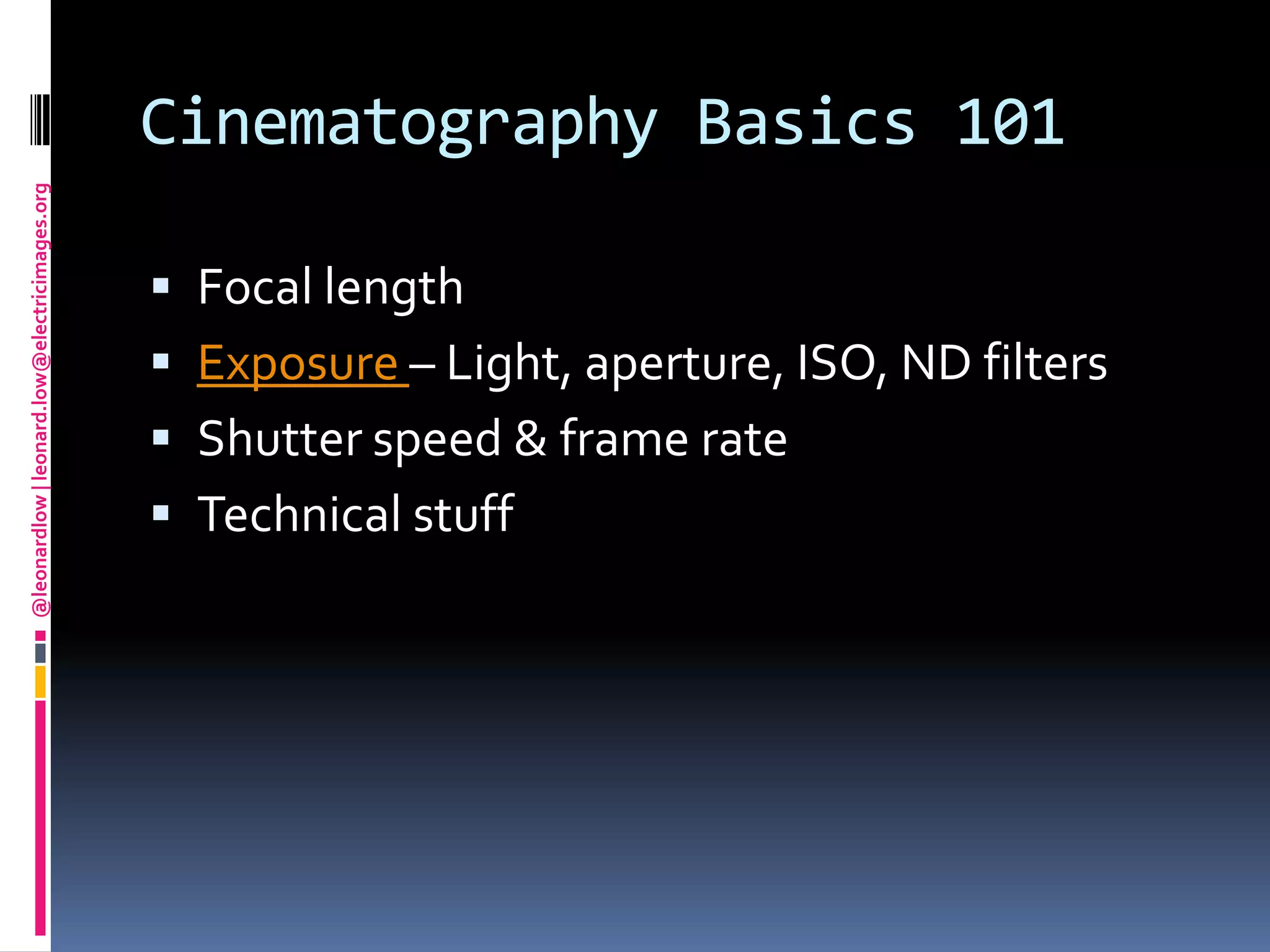 Cinematography Basics 101Focal lengthExposure – Light, aperture, ISO, ND filtersShutter speed & frame rateTechnical stuff