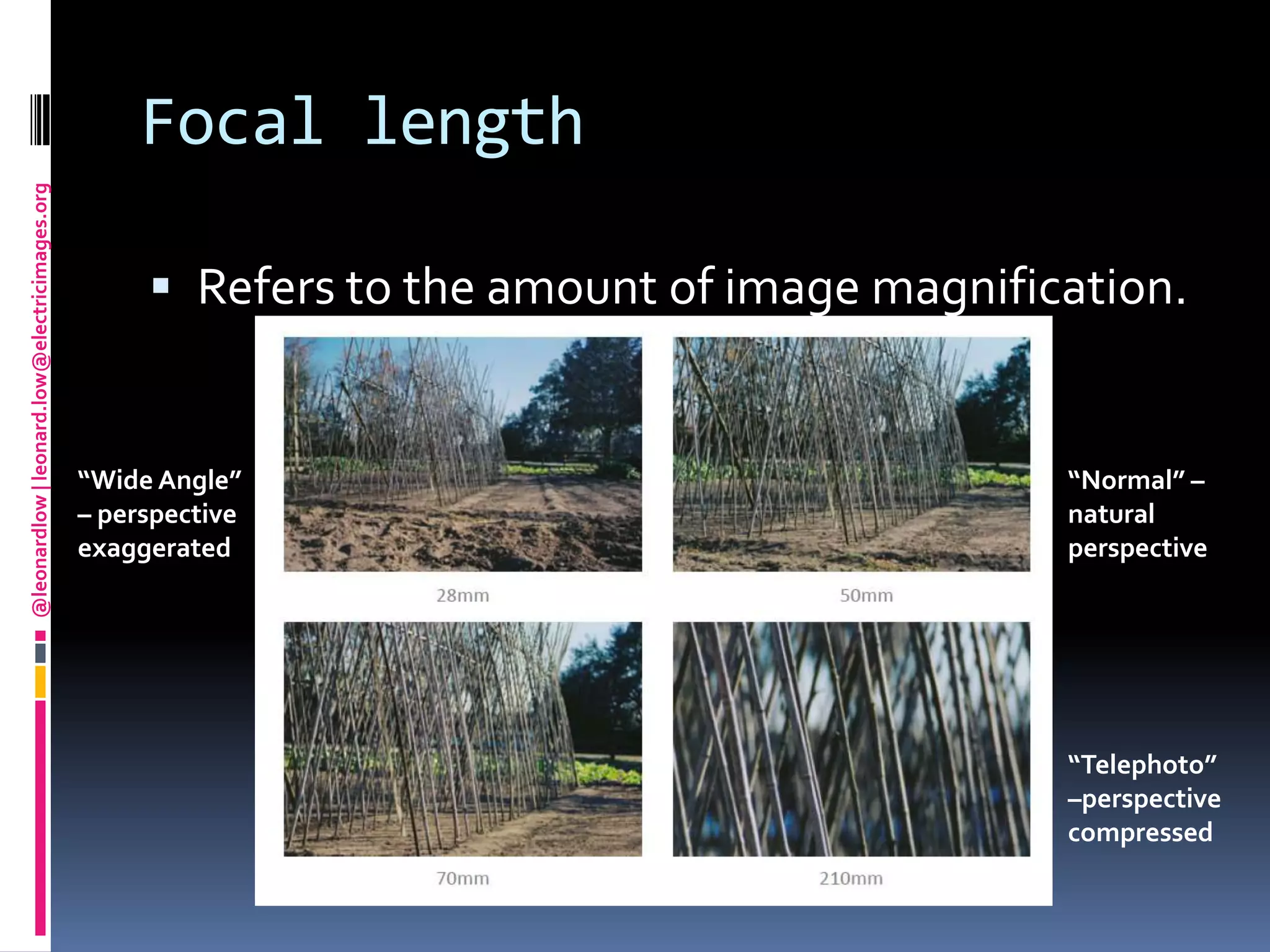 Focal lengthRefers to the amount of image magnification.“Wide Angle” – perspective exaggerated“Normal” – natural perspective“Telephoto” –perspective compressed