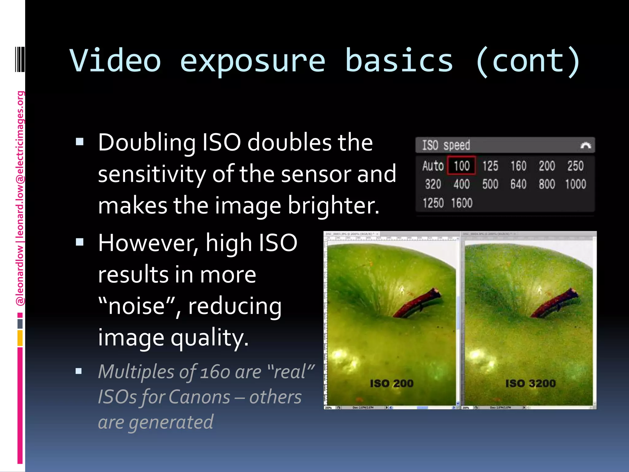Video exposure basics (cont)Doubling ISO doubles the  sensitivity of the sensor and makes the image brighter.However, high ISO results in more “noise”, reducing image quality.Multiples of 160 are “real” ISOs for Canons – others aregenerated