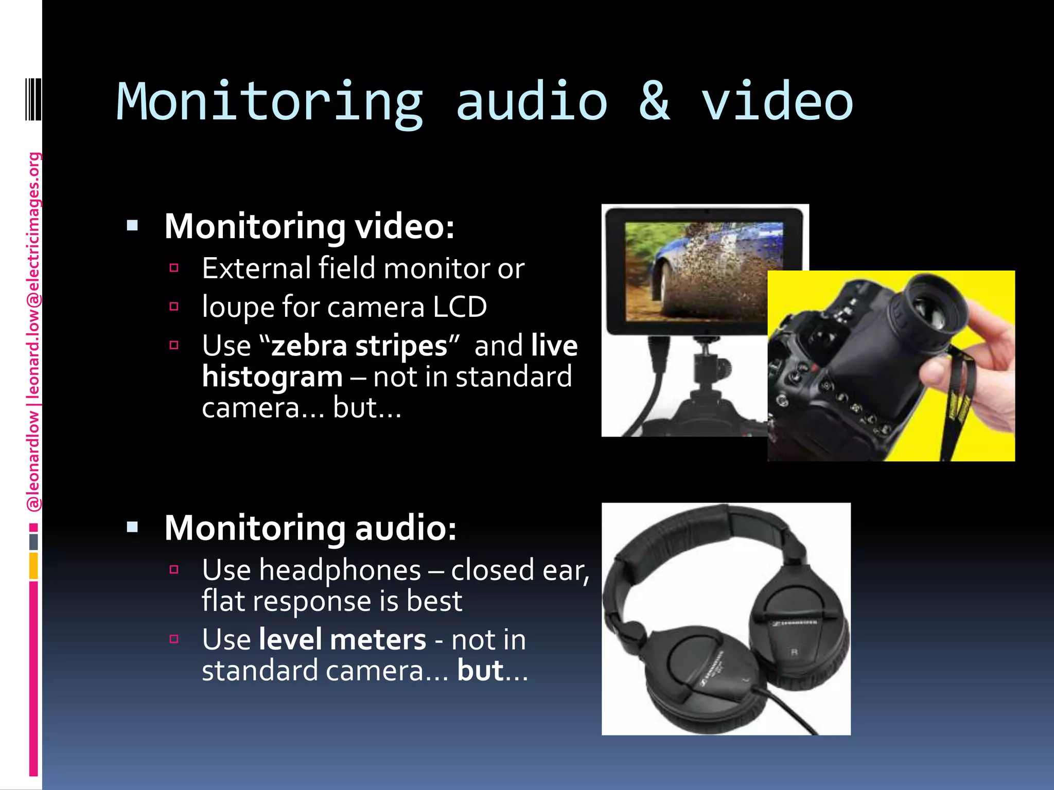 Monitoring audio & videoMonitoring video: External field monitor or loupe for camera LCDUse “zebra stripes”  and live histogram – not in standard camera… but…Monitoring audio:Use headphones – closed ear, flat response is bestUse level meters - not in standard camera… but…