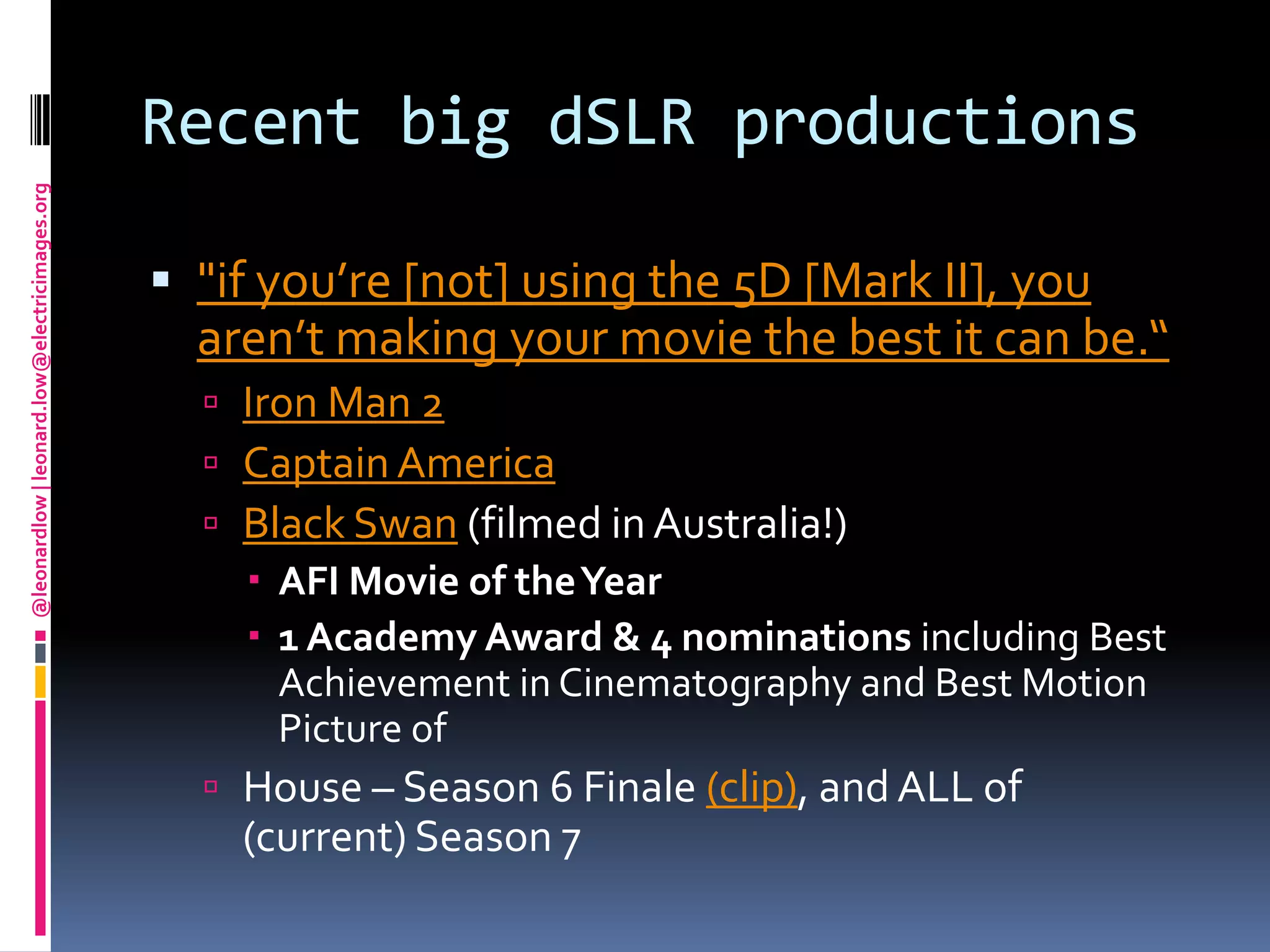 Recent big dSLR productions"if you’re [not] using the 5D [Mark II], you aren’t making your movie the best it can be.“Iron Man 2Captain AmericaBlack Swan (filmed in Australia!)AFI Movie of the Year1 Academy Award & 4 nominations including Best Achievement in Cinematography and Best Motion Picture of House – Season 6 Finale (clip), and ALL of (current) Season 7