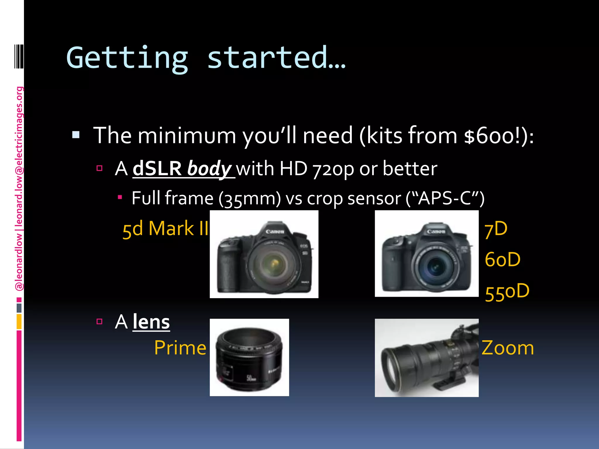 Getting started…The minimum you’ll need (kits from $600!):A dSLRbodywith HD 720p or betterFull frame (35mm) vs crop sensor (“APS-C”)5d Mark II                                                               7D                                                                                         60D                                                                                         550DA lensPrime                                                               Zoom