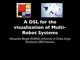 A DSL for the
visualization of Multi-
Robot Systems
Alexandre Bergel (PLEIAD, University of Chile), Serge
Stinckwich (IRD,Vietnam)
 